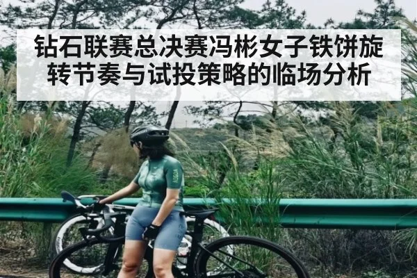 钻石联赛总决赛冯彬女子铁饼旋转节奏与试投策略的临场分析